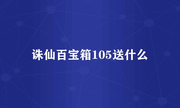 诛仙百宝箱105送什么