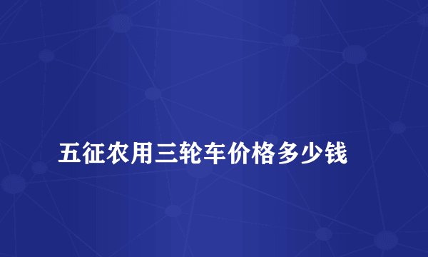 
五征农用三轮车价格多少钱

