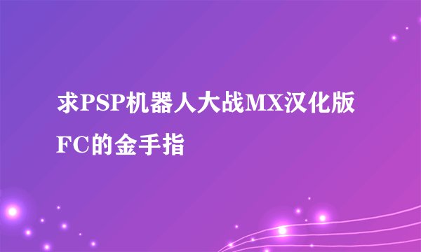 求PSP机器人大战MX汉化版 FC的金手指