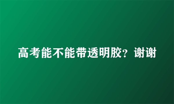 高考能不能带透明胶？谢谢