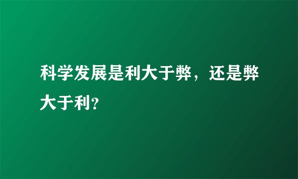 科学发展是利大于弊，还是弊大于利？