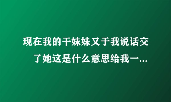 现在我的干妹妹又于我说话交彺了她这是什么意思给我一次机会吗?改过机会吗?