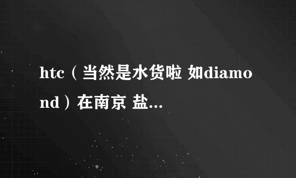 htc（当然是水货啦 如diamond）在南京 盐城 常州哪里有比较专业的维修地点