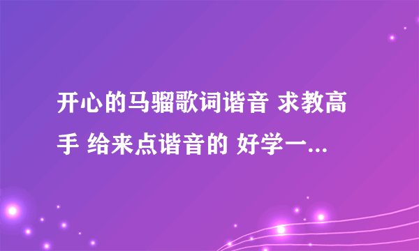 开心的马骝歌词谐音 求教高手 给来点谐音的 好学一点 高分悬赏