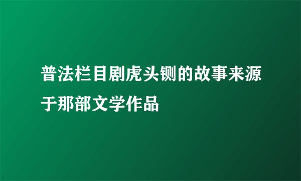 普法栏目剧虎头铡的故事来源于那部文学作品