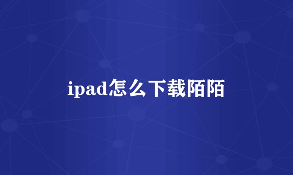 ipad怎么下载陌陌