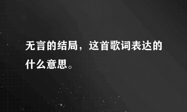 无言的结局，这首歌词表达的什么意思。