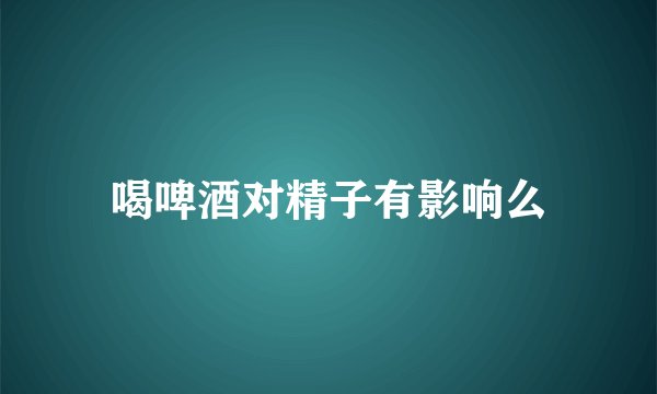 喝啤酒对精子有影响么