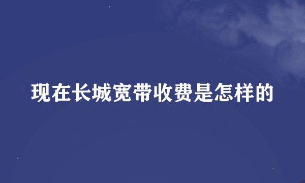 现在长城宽带收费是怎样的