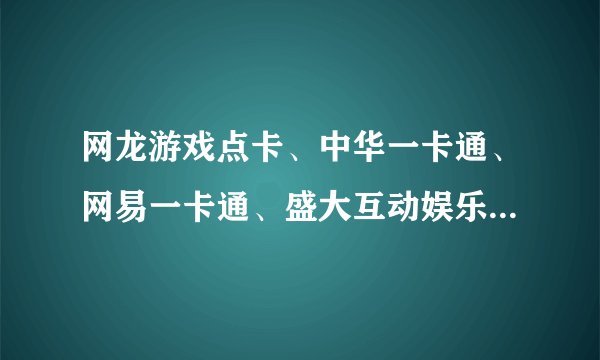 网龙游戏点卡、中华一卡通、网易一卡通、盛大互动娱乐卡、完美一卡通、联众币、巨人网络充值一卡通
