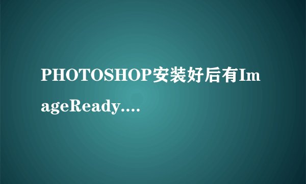 PHOTOSHOP安装好后有ImageReady.exe和Photoshop.exe