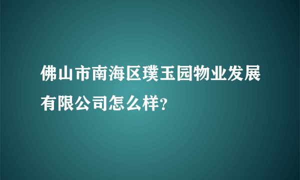 佛山市南海区璞玉园物业发展有限公司怎么样？