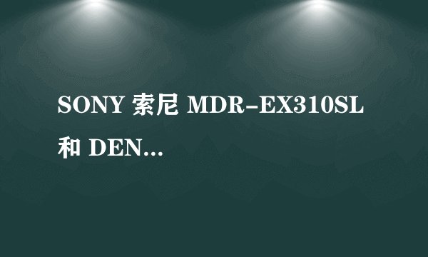 SONY 索尼 MDR-EX310SL 和 DENON 天龙 AH-C560 哪个好 先谢了各位大大