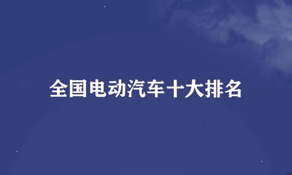 全国电动汽车十大排名