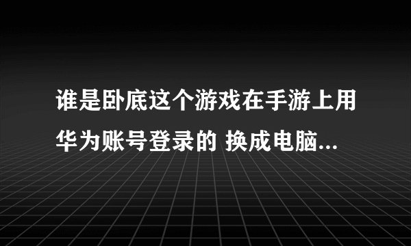 谁是卧底这个游戏在手游上用华为账号登录的 换成电脑版该怎么登陆？