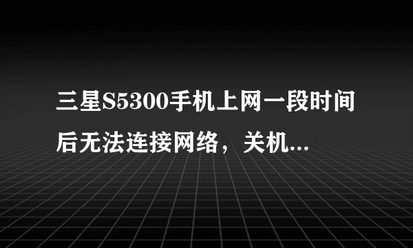 三星S5300手机上网一段时间后无法连接网络，关机重启后就可以上，一段时间后再断，有人知道是怎么回事吗？