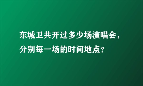 东城卫共开过多少场演唱会，分别每一场的时间地点？