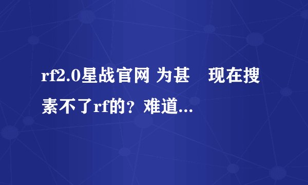 rf2.0星战官网 为甚嚒现在搜素不了rf的？难道rf不能玩了吗？知道的请告诉我吧！