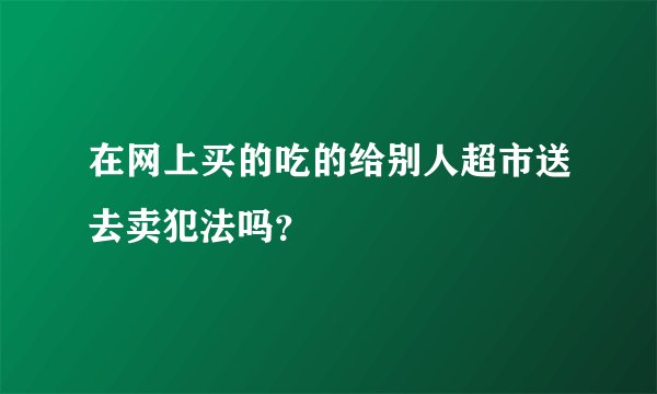 在网上买的吃的给别人超市送去卖犯法吗？