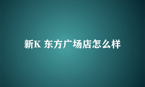 新K 东方广场店怎么样