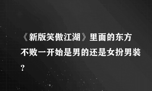 《新版笑傲江湖》里面的东方不败一开始是男的还是女扮男装？