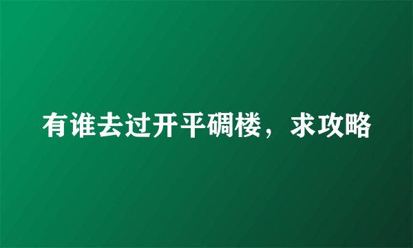 有谁去过开平碉楼，求攻略