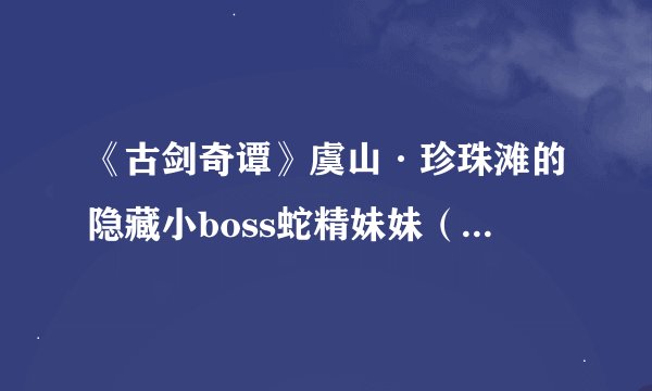 《古剑奇谭》虞山·珍珠滩的隐藏小boss蛇精妹妹（美女蛇）有图录吗？
