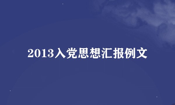 2013入党思想汇报例文