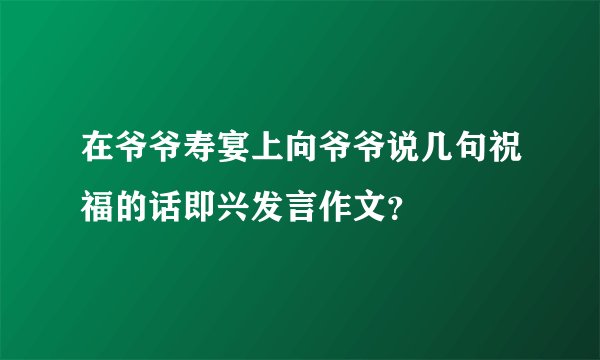 在爷爷寿宴上向爷爷说几句祝福的话即兴发言作文？