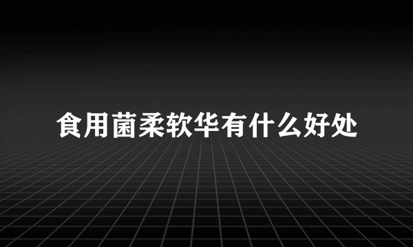 食用菌柔软华有什么好处