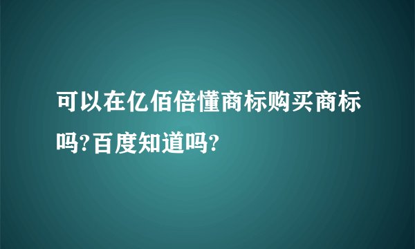 可以在亿佰倍懂商标购买商标吗?百度知道吗?