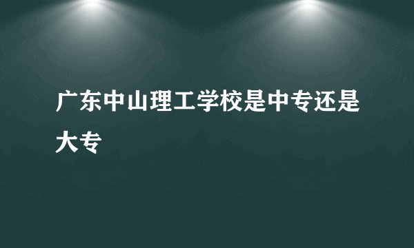 广东中山理工学校是中专还是大专