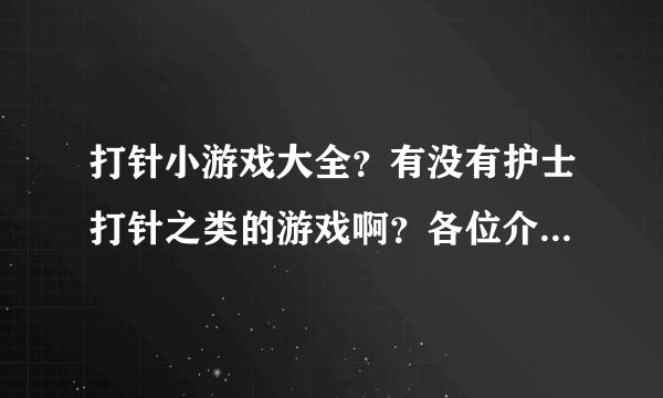 打针小游戏大全？有没有护士打针之类的游戏啊？各位介绍介绍啊