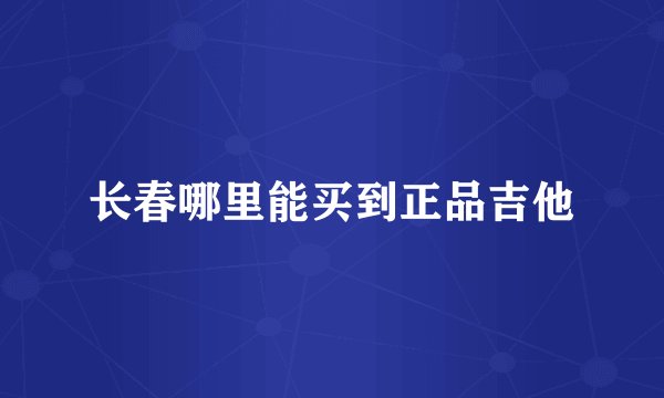 长春哪里能买到正品吉他