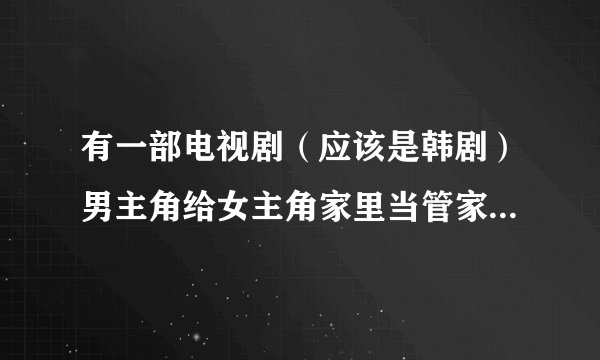 有一部电视剧（应该是韩剧）男主角给女主角家里当管家的，男主角家里好像是开花店的！