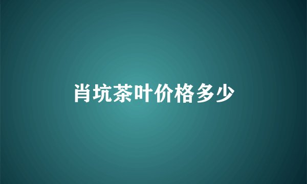 肖坑茶叶价格多少
