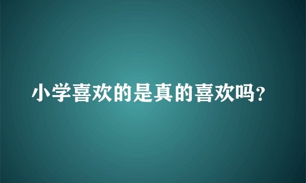 小学喜欢的是真的喜欢吗？