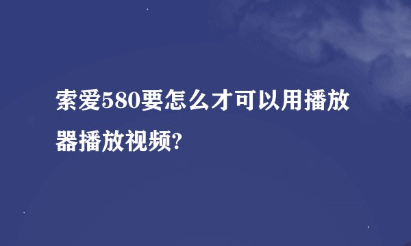 索爱580要怎么才可以用播放器播放视频?