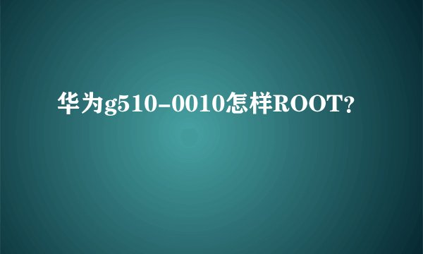 华为g510-0010怎样ROOT？