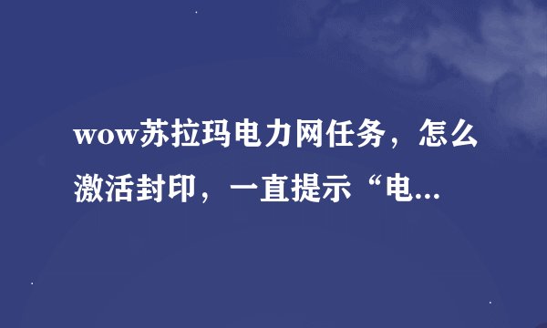 wow苏拉玛电力网任务，怎么激活封印，一直提示“电流连上了，快接入封印”