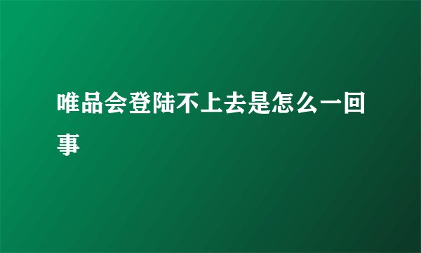 唯品会登陆不上去是怎么一回事