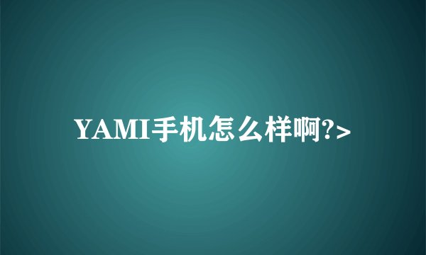 YAMI手机怎么样啊?>