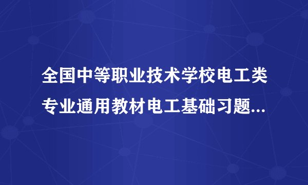 全国中等职业技术学校电工类专业通用教材电工基础习题册答案（上册）