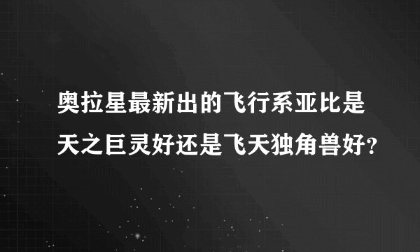 奥拉星最新出的飞行系亚比是天之巨灵好还是飞天独角兽好？