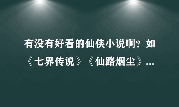有没有好看的仙侠小说啊？如《七界传说》《仙路烟尘》这样的？