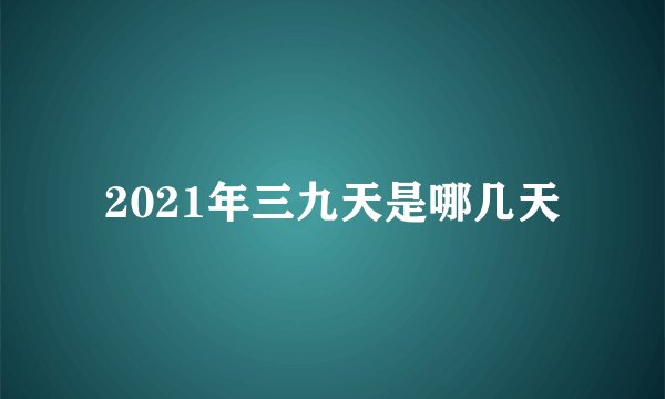 2021年三九天是哪几天