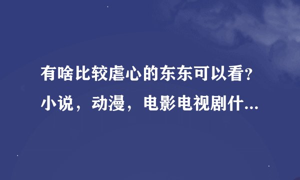 有啥比较虐心的东东可以看？小说，动漫，电影电视剧什么的都行 但最后结局最好的HE的~~