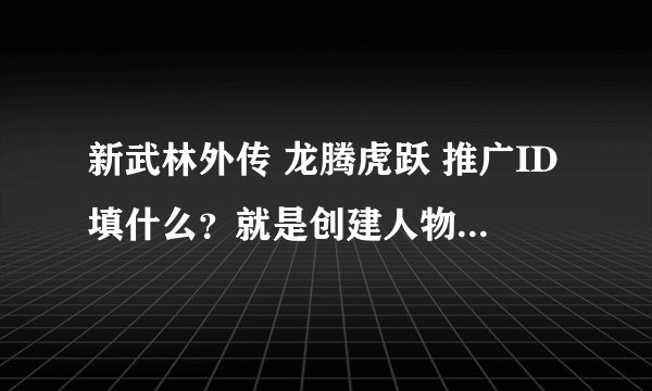 新武林外传 龙腾虎跃 推广ID填什么？就是创建人物时出现的？