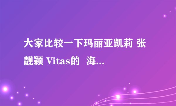大家比较一下玛丽亚凯莉 张靓颖 Vitas的  海豚音，大家感觉他们三个的海豚音谁的 跟正宗 更地道？