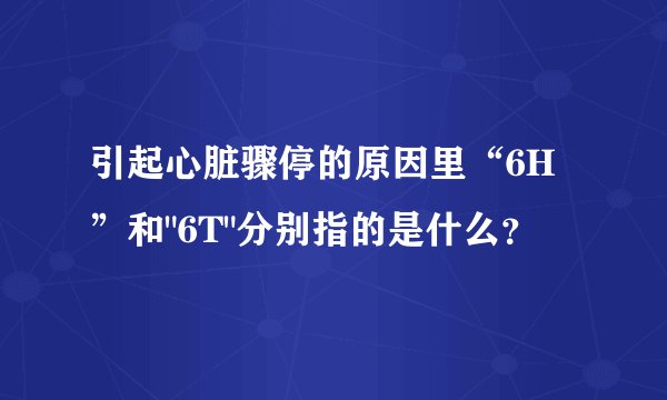 引起心脏骤停的原因里“6H”和